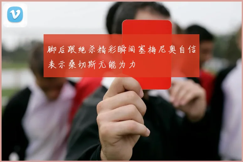 脚后跟绝杀精彩瞬间塞梅尼奥自信表示桑切斯无能为力